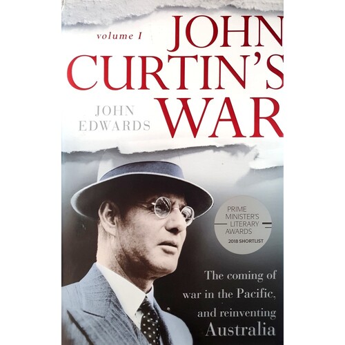 John Curtin's War. The Coming of War in the Pacific, and Reinventing Australia. Volume I