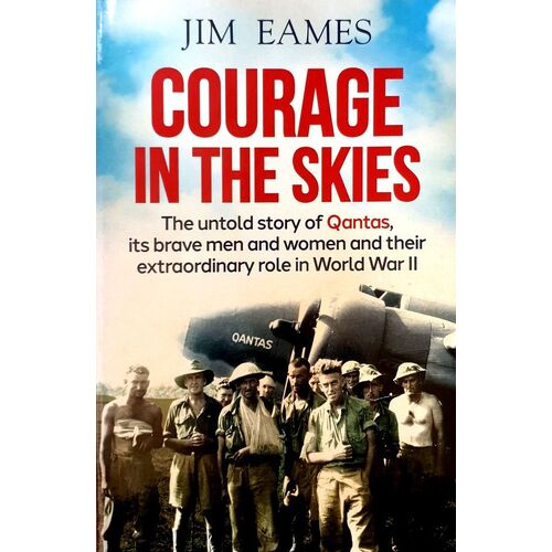 Courage In The Skies. The Untold Story Of Qantas, Its Brave Men And Women And Their Extraordinary Role In World War II