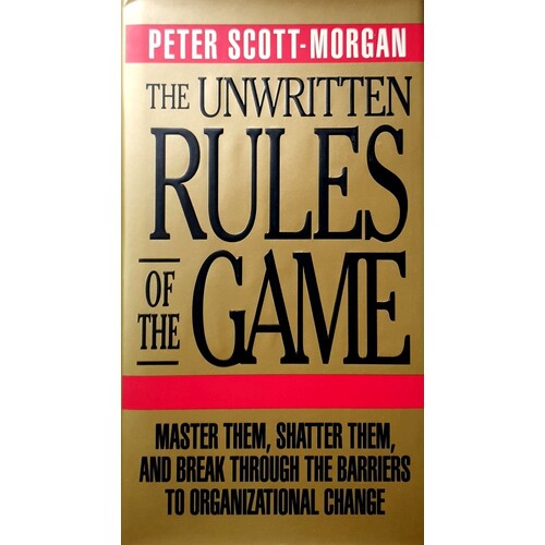 The Unwritten Rules Of The Game. Master Them, Shatter Them, And Break Through The Barriers To Organizational Change