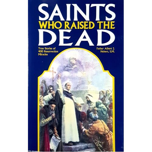 Saints Who Raised The Dead. True Stories Of 400 Resurrection Miracles