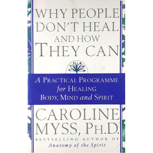 Why People Don't Heal And How They Can. A Guide To Healing And Overcoming Physical And Mental Illness