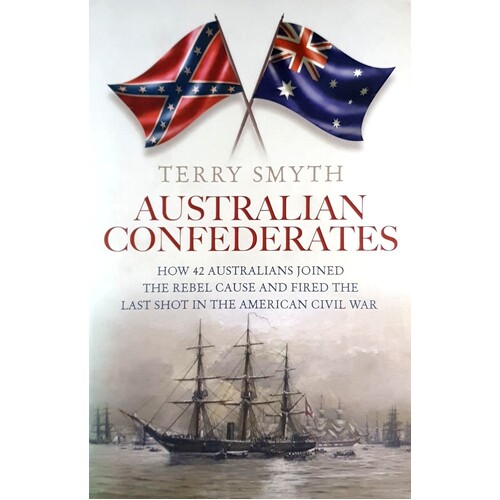 Australian Confederates. How 42 Australians Joined The Rebel Cause And Fired The Last Shot In The American Civil War