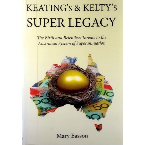 Keating's And Kelty's Super Legacy. The Birth And Relentless Threats To The Australian System Of Superannuation