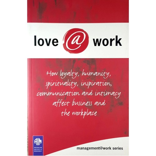 Love at Work. How Loyality, Humanity, Spirituality, Inspiration, Communication and Intimacy Affect Business and the Workplace