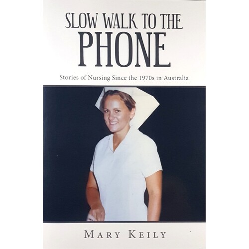 Slow Walk To The Phone. Stories Of Nursing Since The 1970s In Australia