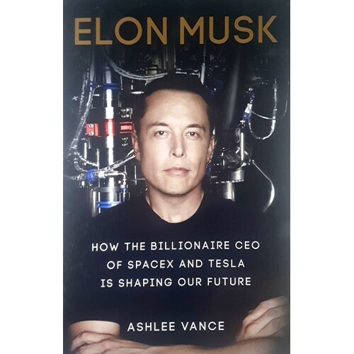 Elon Musk. How The Billionaire Ceo Of Spacex And Tesla Is Shaping Our Future