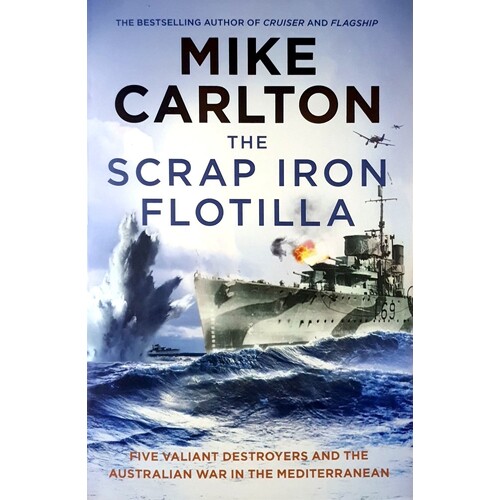 The Scrap Iron Flotilla. Five Valiant Destroyers And The Australian War In The Mediterranean