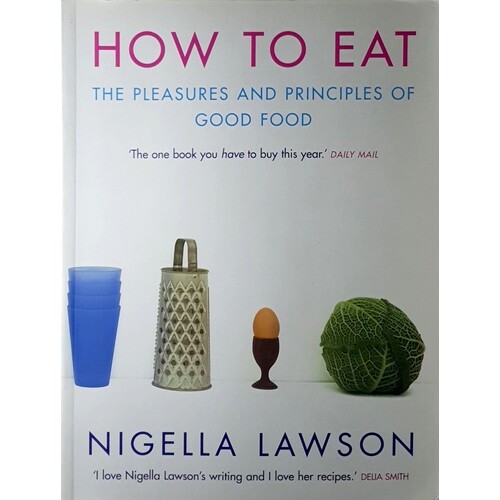 How To Eat. The Pleasures And Principles Of Good Food