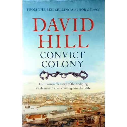 Convict Colony. The Remarkable Story Of The Fledgling Settlement That Survived Against The Odds