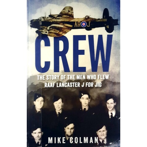 Crew. The Story Of The Men Who Flew RAAF Lancaster J For JIG