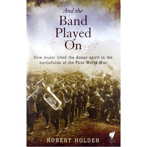 And The Band Played On. How Music Lifted The Anzac Spirit In The Battlefields Of The First World War