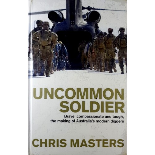 Uncommon Soldier. Brave, Compassionate And Tough, The Making Of Australia's Modern Diggers