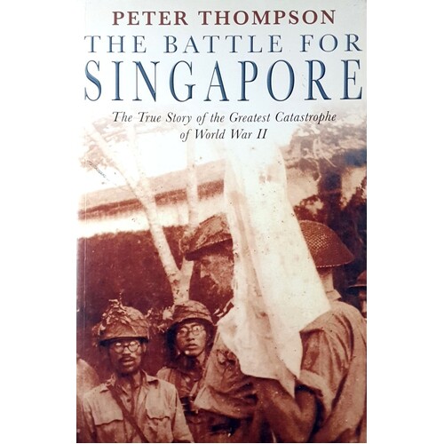 The Battle For Singapore. The True Story Of The Greatest Catastrophe Of World War II