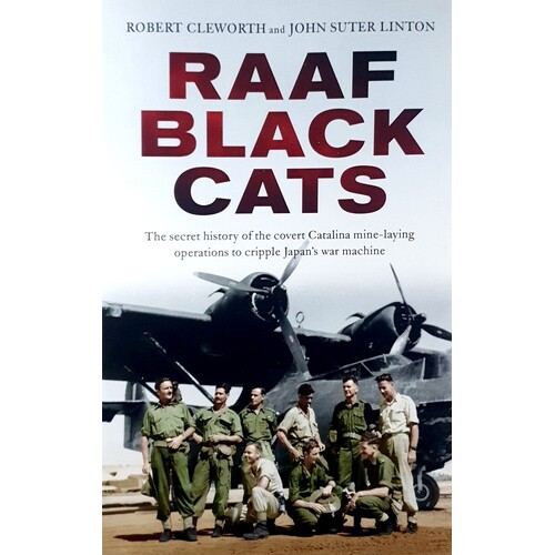 RAAF Black Cats. The Secret History Of The Covert Catalina Mine-laying Operations To Cripple Japan's War Machine