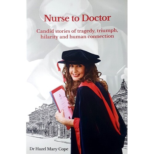 Nurse To Doctor. Candid Stories Of Tragedy, Triumph, Hilarity And Human Connection