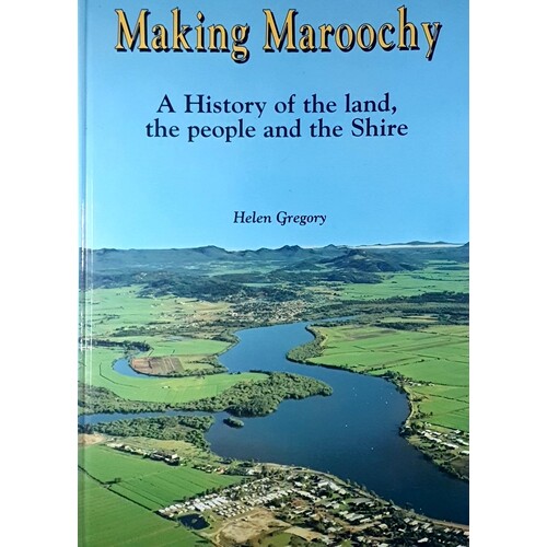 Making Maroochy. A History Of The Land, The People And The Shire