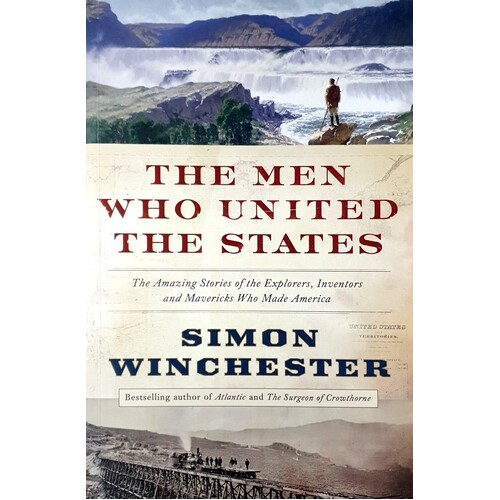 The Men Who United The States. The Amazing Stories Of The Explorers, Inventors And Mavericks Who Made America