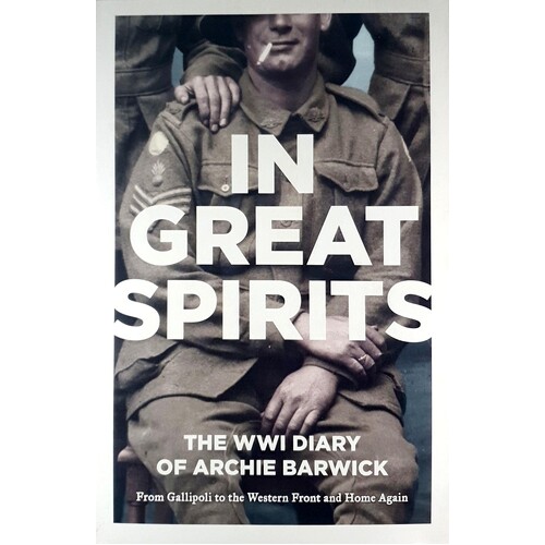 In Great Spirits . The WWI Diary Of Archie Barwick From Gallipoli To The Western Front And Home Again