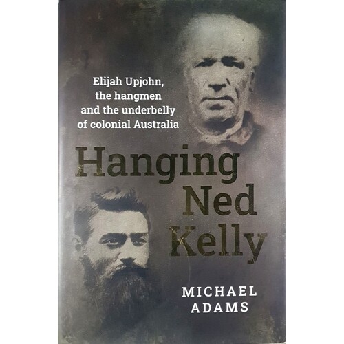 Hanging Ned Kelly. Elijah Upjohn, The Hangmen And The Underbelly Of Colonial Australia