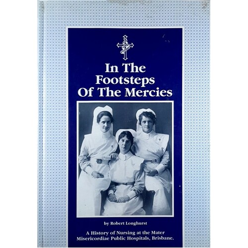 In The Footsteps Of The Mercies. A History Of Nursing At The Mater Misericordiae Public Hospitals, Brisbane