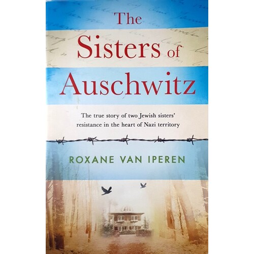 The Sisters Of Auschwitz. The True Story Of Two Jewish Sisters Resistance In The Heart Of Nazi Territory