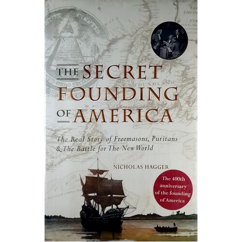 The Secret Founding Of America. The Real Story Of Freemasons, Puritans, And The Battle For The New World