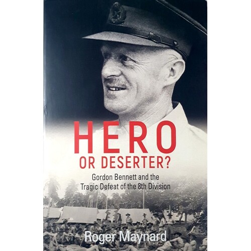 Hero Or Deserter. Gordon Bennett And The Tragic Defeat Of 8th Division