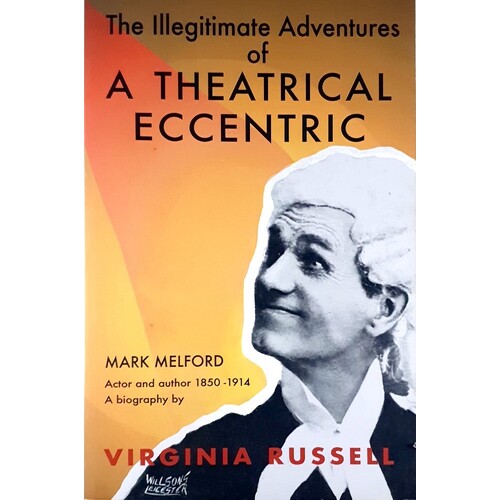 The Illegitimate Adventures Of A Theatrical Eccentric. A Biography Of Mark Melford Actor And Author 1850-1914