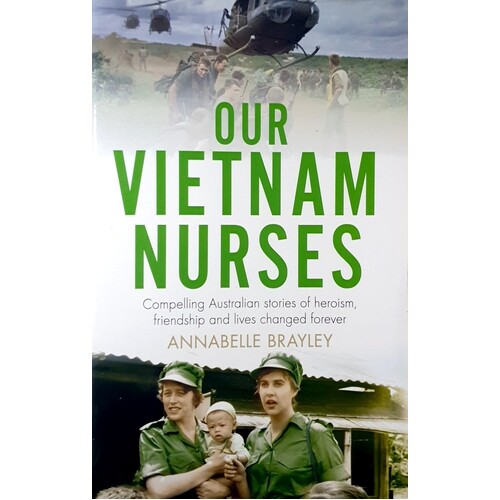 Our Vietnam Nurses. Compelling Australian Stories Of Heroism, Friendship And Lives Changed Forever