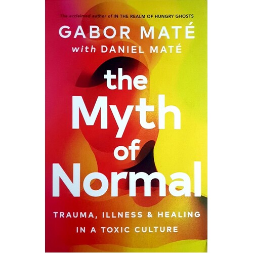 The Myth Of Normal. Trauma, Illness & Healing In A Toxic Culture