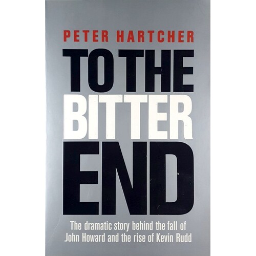 To The Bitter End. The Dramatic Story Of The Fall Of John Howard And The Rise Of Kevin Rudd