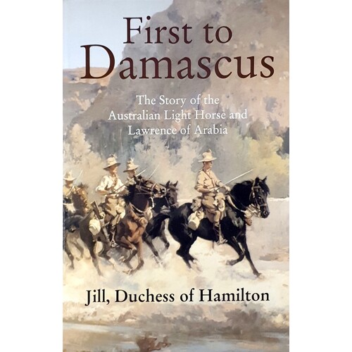 First To Damascus. The Story Of The Australian Light Horse And Lawrence Of Arabia