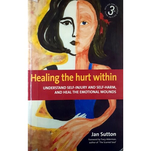 Healing The Hurt Within. Understanding Self-Injury And Self-Harm, And Heal The Emotional Wounds