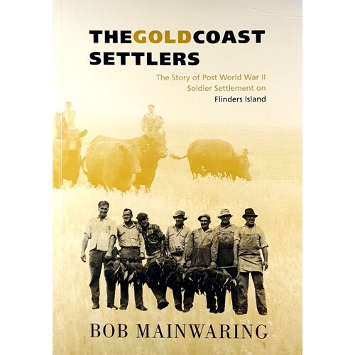 The Gold Coast Settlers. The Story Of Post World War II Soldier Settlement On Flinders Island