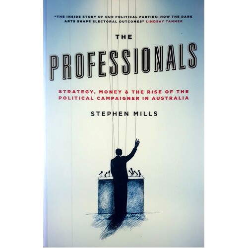 The Professionals. Strategy, Money And The Rise Of The Political Campaigner In Australia