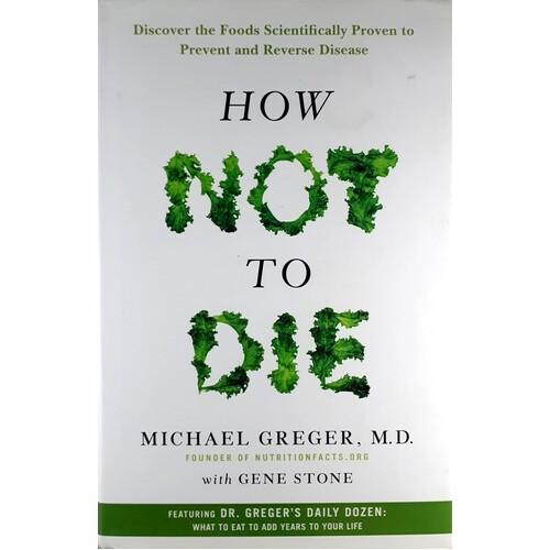 How Not To Die. Discover The Foods Scientifically Proven To Prevent And Reverse Disease