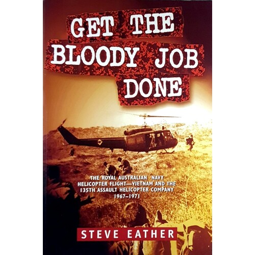 Get The Bloody Job Done. The Royal Australian Navy Helicopter Flight-Vietnam And The 135th Assault Helicopter Company 1967-1971