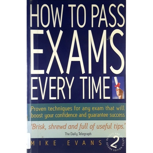 How to Pass Exams Every Time. Proven Techniques for Any Exam That Will Boost Your Confidence and Guarantee Success