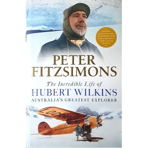 The Incredible Life Of Hubert Wilkins. Australia's Greatest Explorer