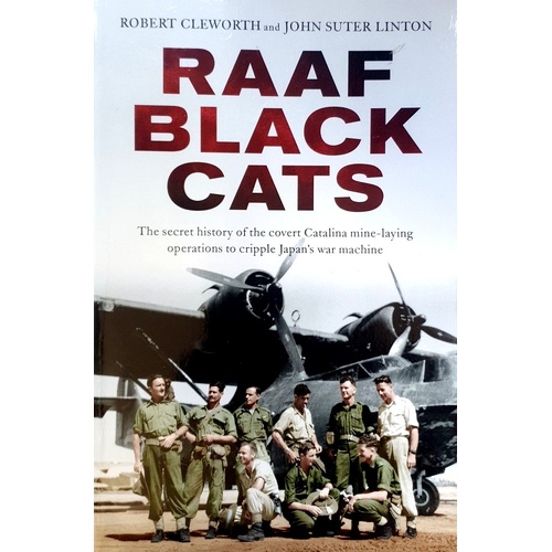 RAAF Black Cats. The Secret History Of The Covert Catalina Mine-Laying Operations To Cripple Japan's War Machine