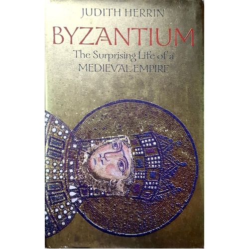 Byzantium. The Surprising Life Of A Medieval Empire