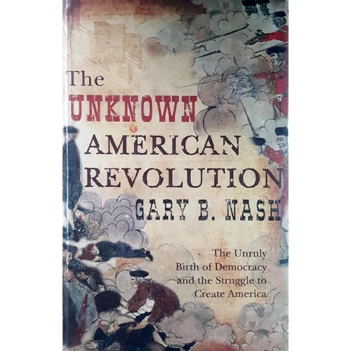 The Unknown American Revolution. The Unruly Birth Of Democracy And The Struggle To Create America