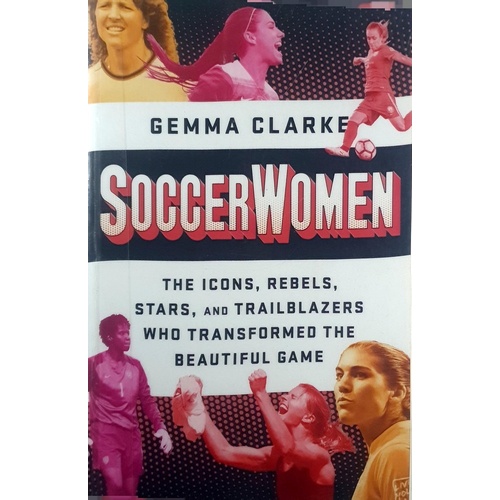 Soccerwomen. The Icons, Rebels, Stars, And Trailblazers Who Transformed The Beautiful Game