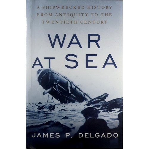 War At Sea. A Shipwrecked History From Antiquity To The Twentieth Century