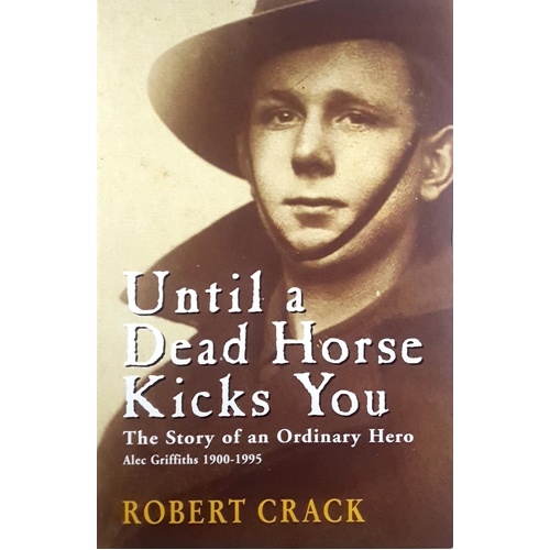 Until A Dead Horse Kicks You. The Story Of An Ordinary Hero. Alec Griffiths 1900-1995