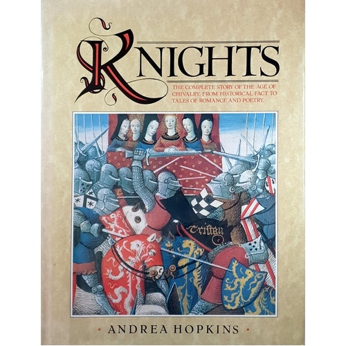 Knights. The Complete Story Of The Age Of Chivalry, From Historical Fact To Tales Of Romance And Poetry