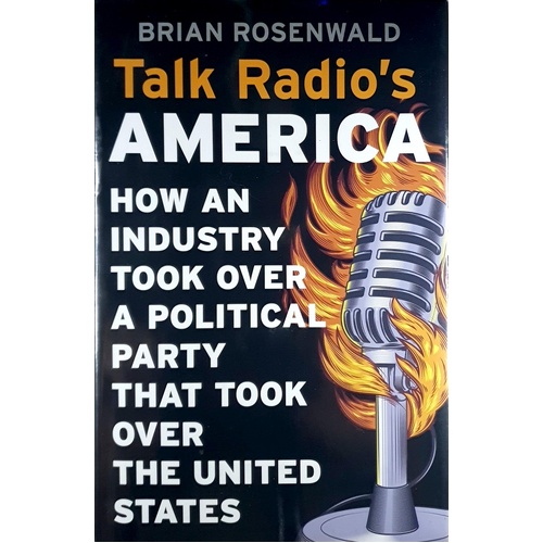 Talk Radio's America. How An Industry Took Over A Political Party That Took Over The United States